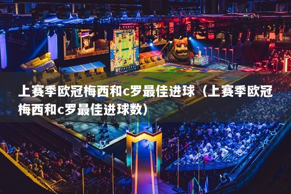 上賽季歐冠梅西和c羅最佳進球（上賽季歐冠梅西和c羅最佳進球數(shù)）