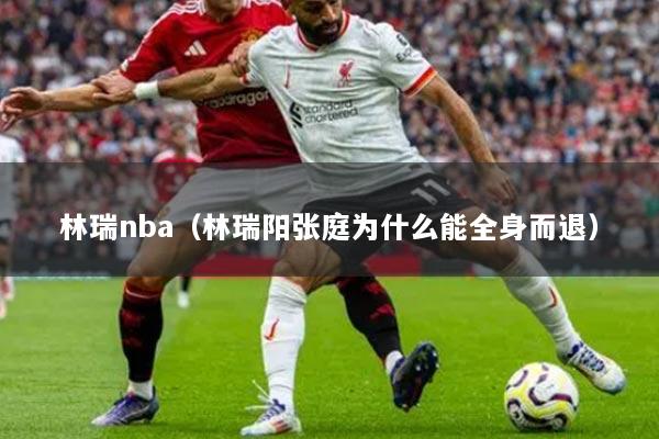 林瑞nba（林瑞陽張庭為什么能全身而退）