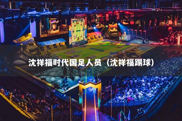 沈祥福時代國足人員（沈祥福踢球）