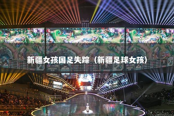 新疆女孩國足失蹤（新疆足球女孩）
