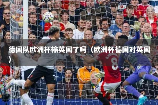 德國隊歐洲杯輸英國了嗎（歐洲杯德國對英國）