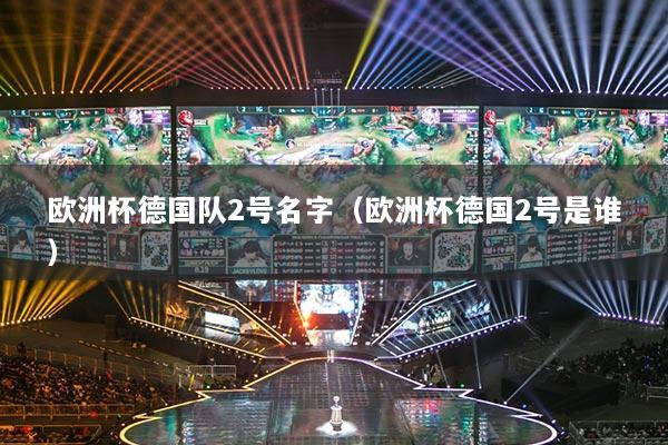 歐洲杯德國(guó)隊(duì)2號(hào)名字（歐洲杯德國(guó)2號(hào)是誰(shuí)）
