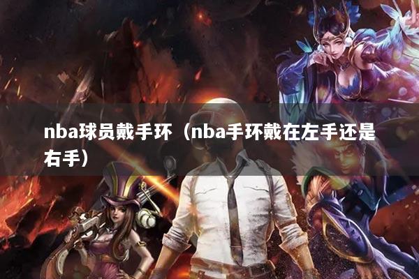 nba球員戴手環(huán)（nba手環(huán)戴在左手還是右手）