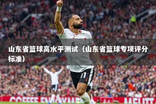 山東省籃球高水平測(cè)試（山東省籃球?qū)ｍ?xiàng)評(píng)分標(biāo)準(zhǔn)）