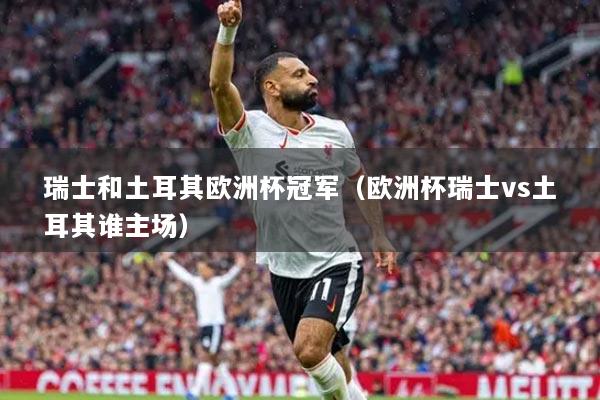 瑞士和土耳其歐洲杯冠軍（歐洲杯瑞士vs土耳其誰主場）