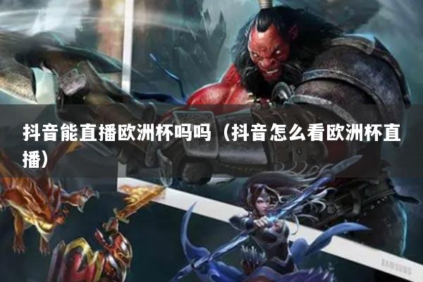 抖音能直播歐洲杯嗎嗎（抖音怎么看歐洲杯直播）