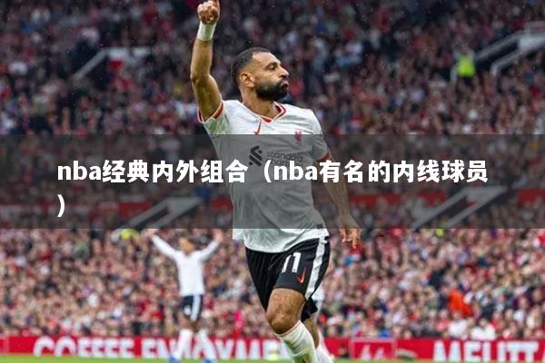 nba經(jīng)典內(nèi)外組合（nba有名的內(nèi)線球員）