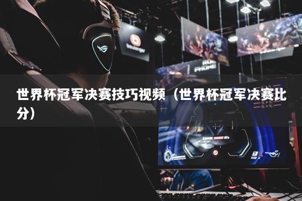 世界杯冠軍決賽技巧視頻（世界杯冠軍決賽比分）