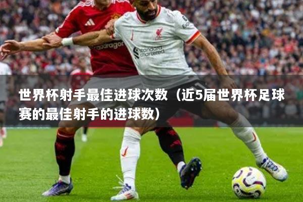 世界杯射手最佳進球次數（近5屆世界杯足球賽的最佳射手的進球數）