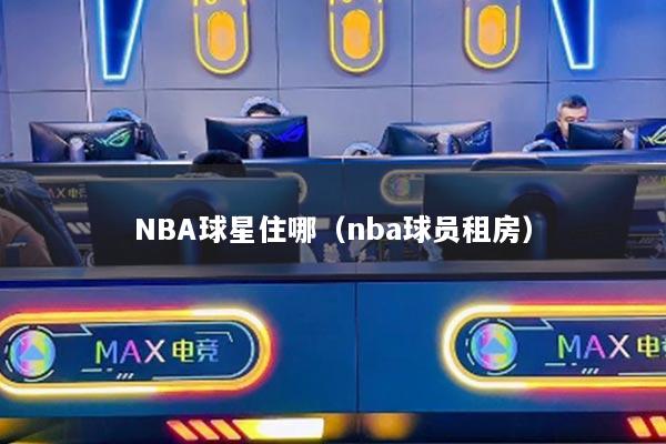 NBA球星住哪（nba球員租房）