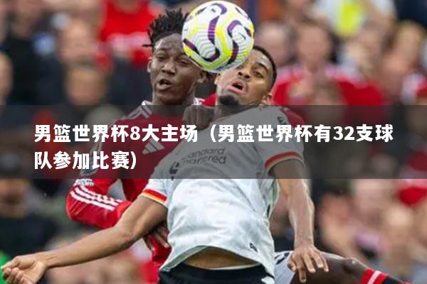 男籃世界杯8大主場（男籃世界杯有32支球隊參加比賽）