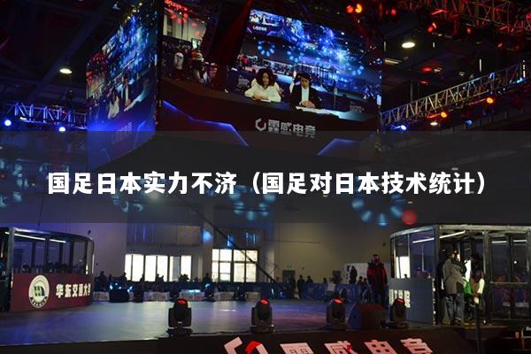 國足日本實力不濟（國足對日本技術(shù)統(tǒng)計）
