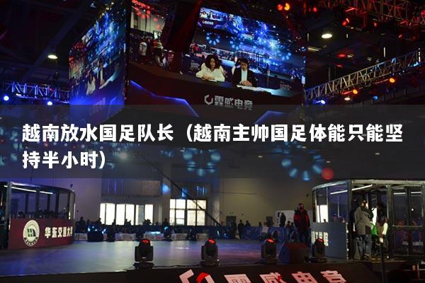 越南放水國足隊長（越南主帥國足體能只能堅持半小時）