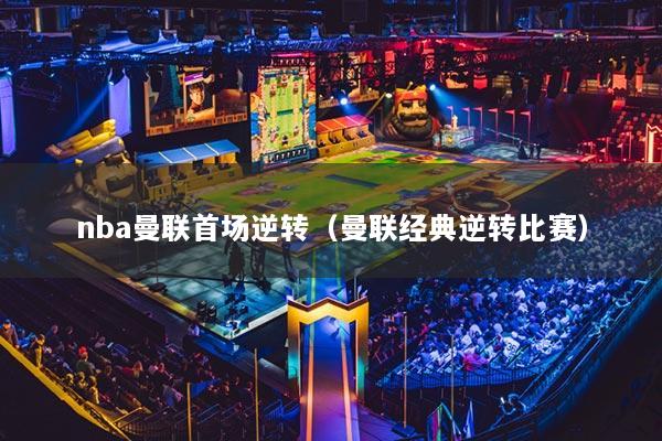 nba曼聯(lián)首場(chǎng)逆轉(zhuǎn)（曼聯(lián)經(jīng)典逆轉(zhuǎn)比賽）