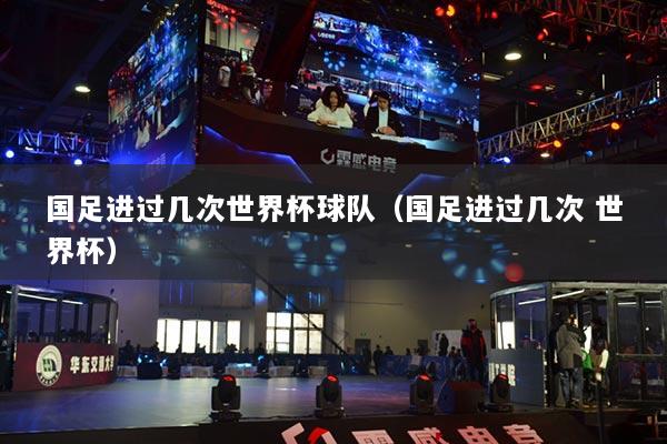 國(guó)足進(jìn)過(guò)幾次世界杯球隊(duì)（國(guó)足進(jìn)過(guò)幾次 世界杯）