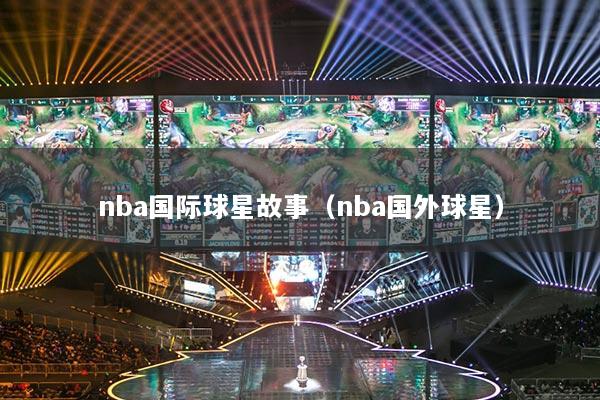 nba國際球星故事（nba國外球星）