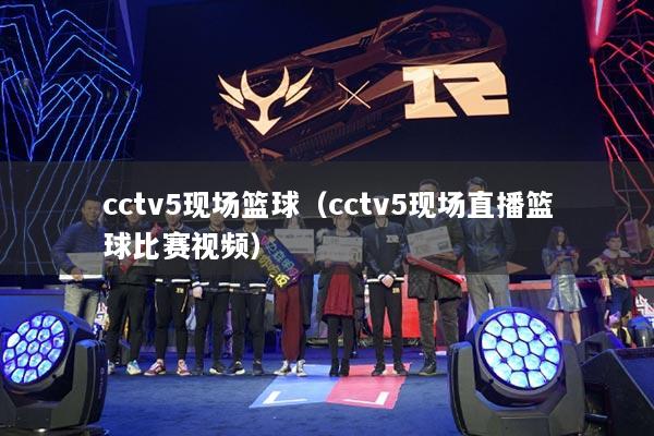 cctv5現(xiàn)場籃球（cctv5現(xiàn)場直播籃球比賽視頻）
