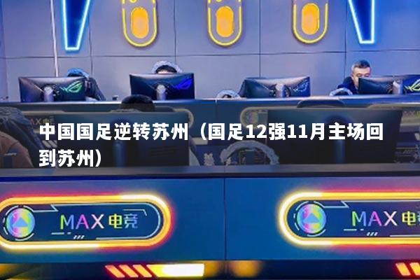 中國(guó)國(guó)足逆轉(zhuǎn)蘇州（國(guó)足12強(qiáng)11月主場(chǎng)回到蘇州）