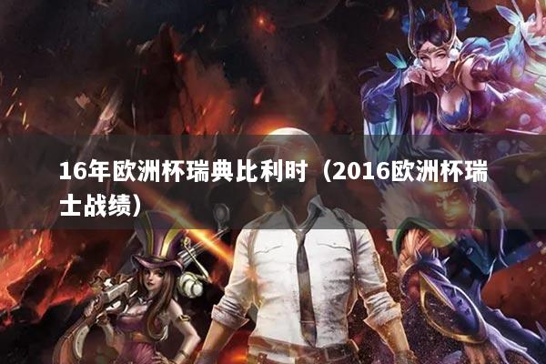 16年歐洲杯瑞典比利時(shí)（2016歐洲杯瑞士戰(zhàn)績）