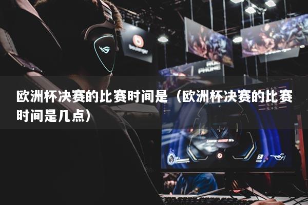歐洲杯決賽的比賽時間是(歐洲杯決賽的比賽時間是幾點(diǎn))